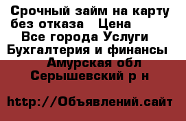 Срочный займ на карту без отказа › Цена ­ 500 - Все города Услуги » Бухгалтерия и финансы   . Амурская обл.,Серышевский р-н